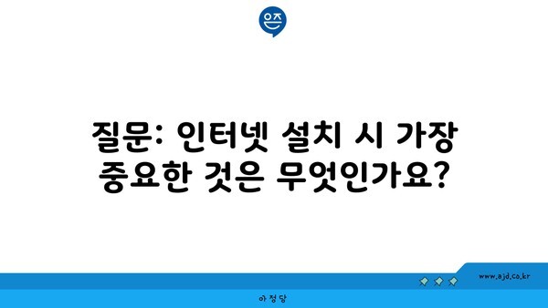 질문: 인터넷 설치 시 가장 중요한 것은 무엇인가요?