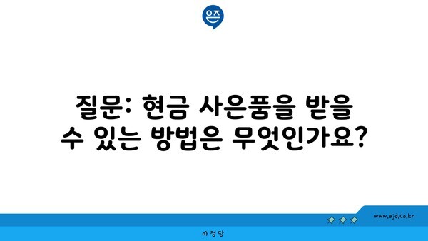 질문: 현금 사은품을 받을 수 있는 방법은 무엇인가요?