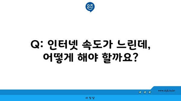 Q: 인터넷 속도가 느린데, 어떻게 해야 할까요?