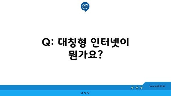 Q: 대칭형 인터넷이 뭔가요?