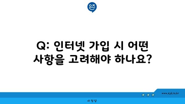 Q: 인터넷 가입 시 어떤 사항을 고려해야 하나요?