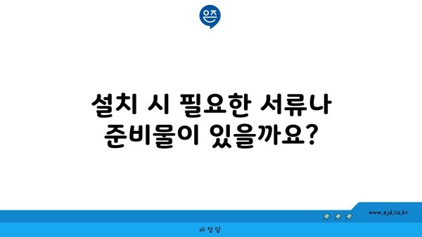 설치 시 필요한 서류나 준비물이 있을까요?