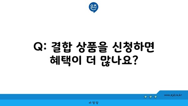 Q: 결합 상품을 신청하면 혜택이 더 많나요?