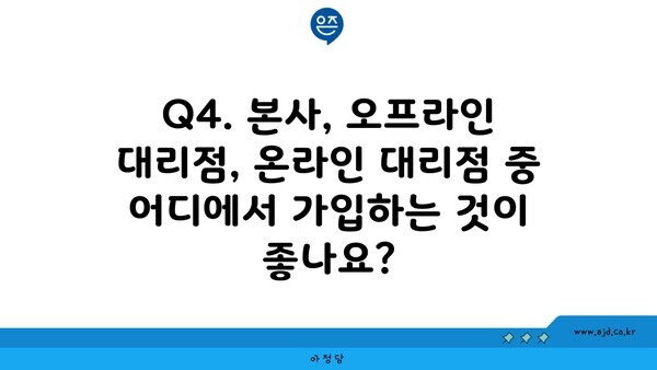 Q4. 본사, 오프라인 대리점, 온라인 대리점 중 어디에서 가입하는 것이 좋나요?