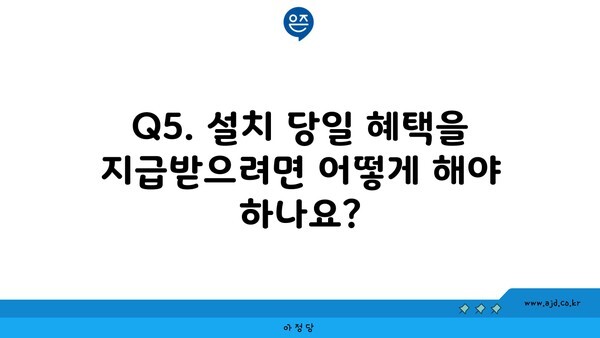 Q5. 설치 당일 혜택을 지급받으려면 어떻게 해야 하나요?