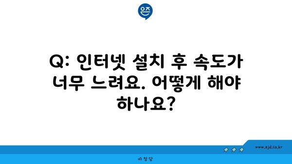 Q: 인터넷 설치 후 속도가 너무 느려요. 어떻게 해야 하나요?