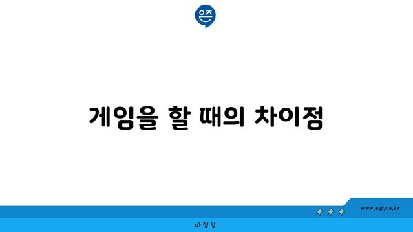 게임을 할 때의 차이점