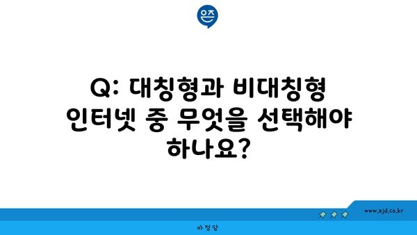 Q: 대칭형과 비대칭형 인터넷 중 무엇을 선택해야 하나요?