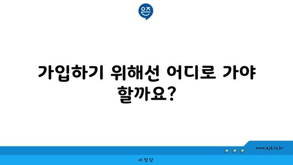 가입하기 위해선 어디로 가야 할까요?