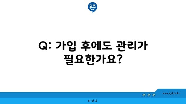 Q: 가입 후에도 관리가 필요한가요?