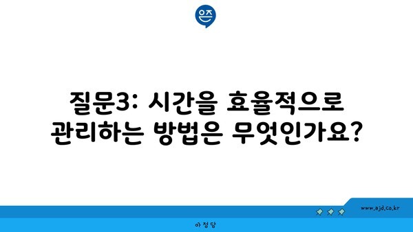 질문3: 시간을 효율적으로 관리하는 방법은 무엇인가요?