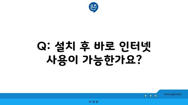 Q: 설치 후 바로 인터넷 사용이 가능한가요?