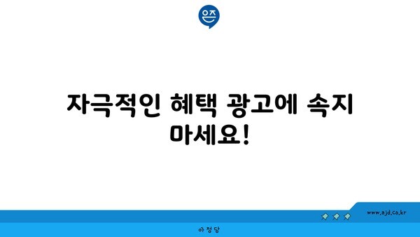 자극적인 혜택 광고에 속지 마세요!