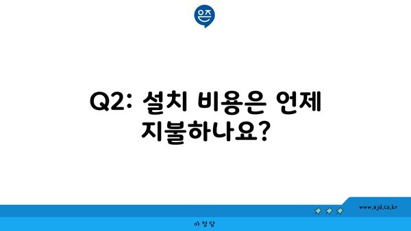 Q2: 설치 비용은 언제 지불하나요?