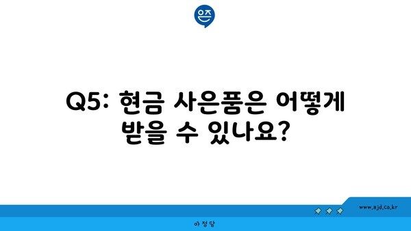 Q5: 현금 사은품은 어떻게 받을 수 있나요?