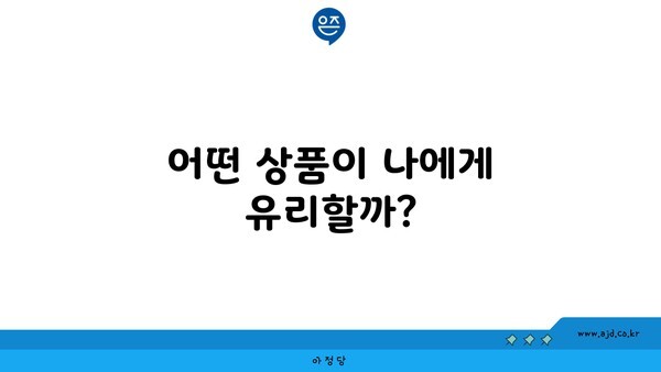 어떤 상품이 나에게 유리할까?