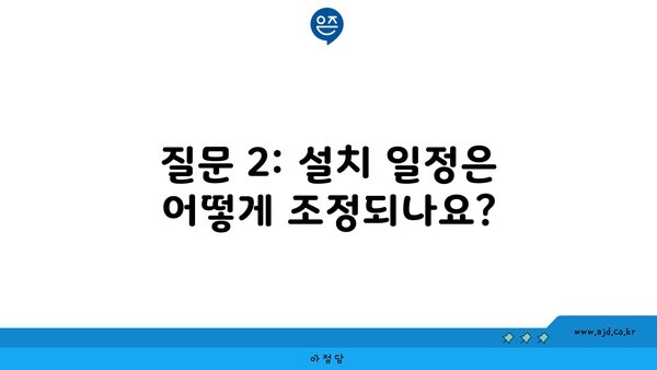 질문 2: 설치 일정은 어떻게 조정되나요?