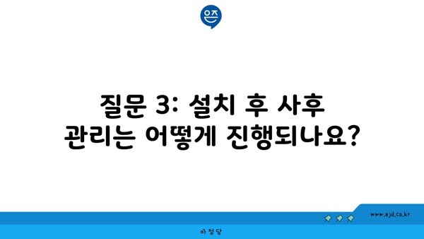 질문 3: 설치 후 사후 관리는 어떻게 진행되나요?