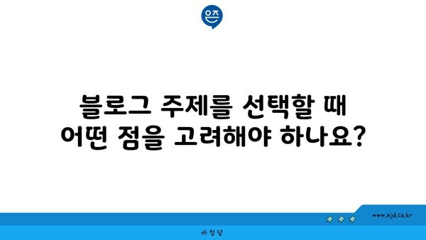 블로그 주제를 선택할 때 어떤 점을 고려해야 하나요?