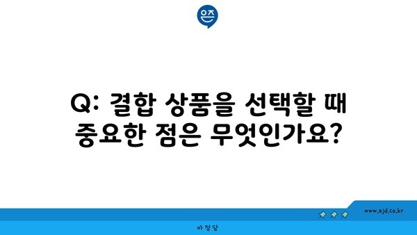 Q: 결합 상품을 선택할 때 중요한 점은 무엇인가요?