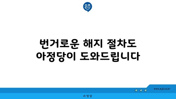 번거로운 해지 절차도 아정당이 도와드립니다