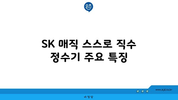 SK 매직 스스로 직수 정수기 주요 특징