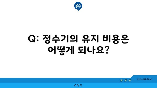 Q: 정수기의 유지 비용은 어떻게 되나요?