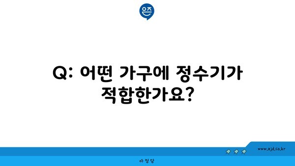 Q: 어떤 가구에 정수기가 적합한가요?