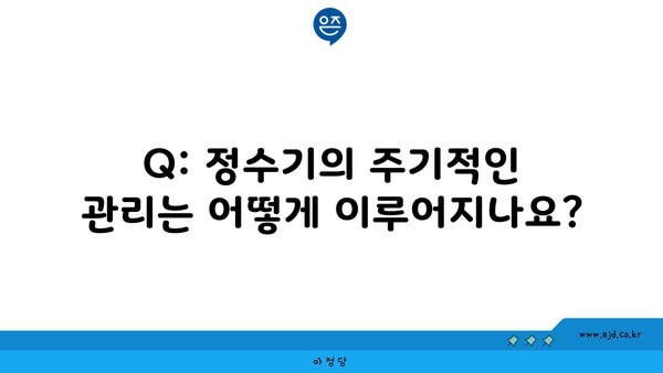 Q: 정수기의 주기적인 관리는 어떻게 이루어지나요?