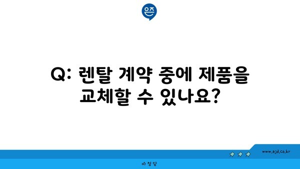 Q: 렌탈 계약 중에 제품을 교체할 수 있나요?