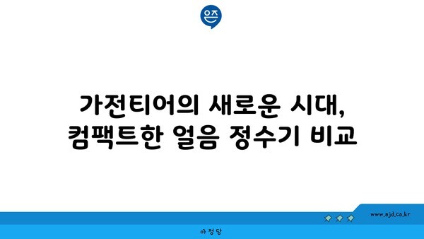 가전티어의 새로운 시대, 컴팩트한 얼음 정수기 비교