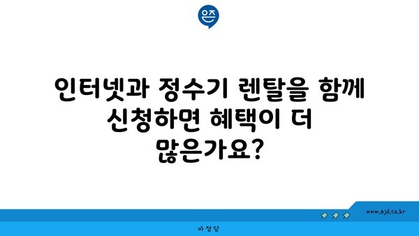 인터넷과 정수기 렌탈을 함께 신청하면 혜택이 더 많은가요?