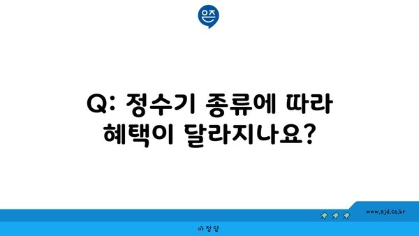 Q: 정수기 종류에 따라 혜택이 달라지나요?