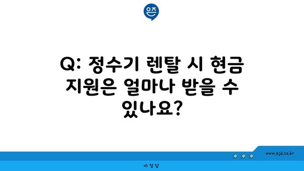 Q: 정수기 렌탈 시 현금 지원은 얼마나 받을 수 있나요?