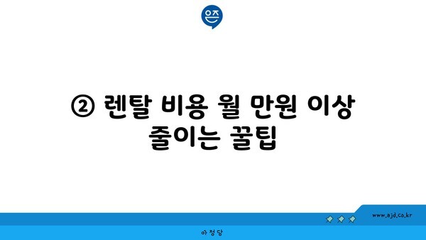 ② 렌탈 비용 월 만원 이상 줄이는 꿀팁