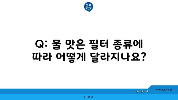 Q: 물 맛은 필터 종류에 따라 어떻게 달라지나요?