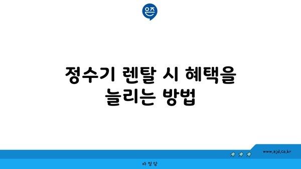 정수기 렌탈 시 혜택을 늘리는 방법