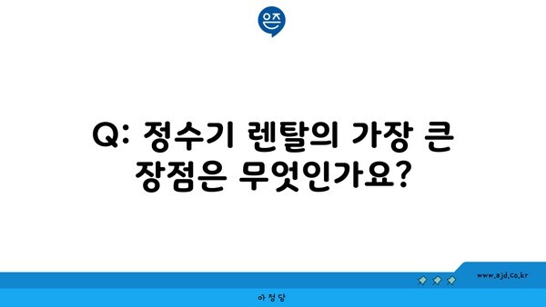 Q: 정수기 렌탈의 가장 큰 장점은 무엇인가요?