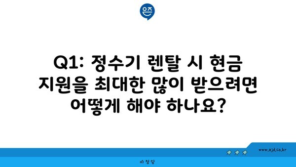 Q1: 정수기 렌탈 시 현금 지원을 최대한 많이 받으려면 어떻게 해야 하나요?