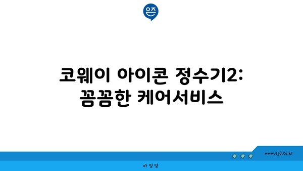 코웨이 아이콘 정수기2: 꼼꼼한 케어서비스