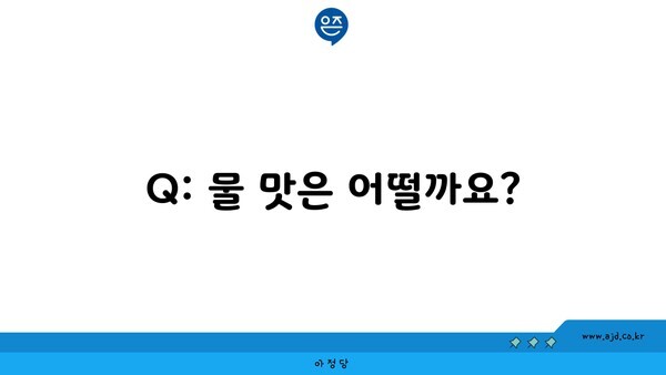 Q: 물 맛은 어떨까요?