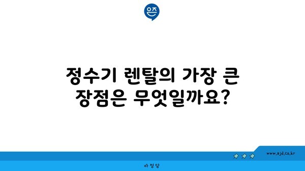 정수기 렌탈의 가장 큰 장점은 무엇일까요?