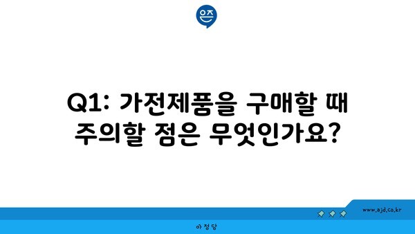 Q1: 가전제품을 구매할 때 주의할 점은 무엇인가요?