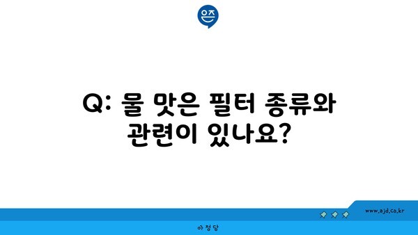 Q: 물 맛은 필터 종류와 관련이 있나요?