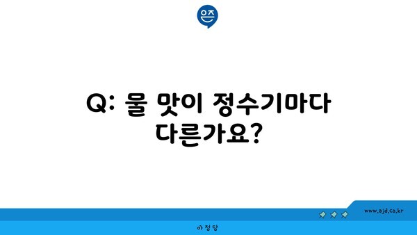 Q: 물 맛이 정수기마다 다른가요?