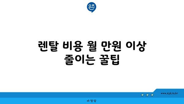 렌탈 비용 월 만원 이상 줄이는 꿀팁