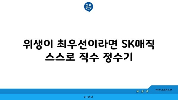 위생이 최우선이라면 SK매직 스스로 직수 정수기