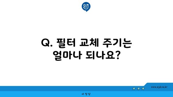 Q. 필터 교체 주기는 얼마나 되나요?