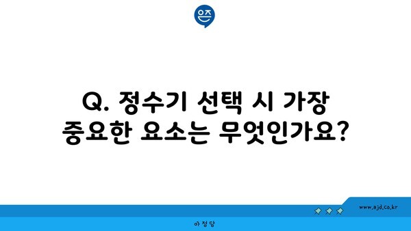 Q. 정수기 선택 시 가장 중요한 요소는 무엇인가요?