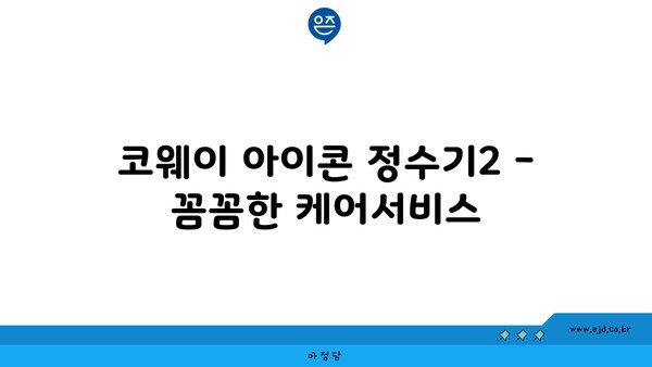 코웨이 아이콘 정수기2 - 꼼꼼한 케어서비스